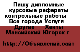 Пишу дипломные курсовые рефераты контрольные работы  - Все города Услуги » Другие   . Ханты-Мансийский,Югорск г.